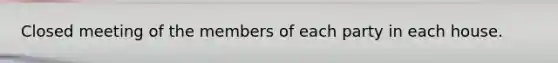 Closed meeting of the members of each party in each house.