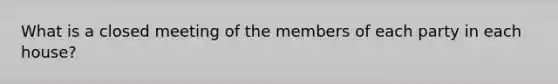 What is a closed meeting of the members of each party in each house?