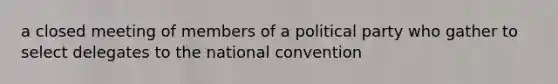 a closed meeting of members of a political party who gather to select delegates to the national convention