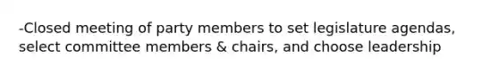 -Closed meeting of party members to set legislature agendas, select committee members & chairs, and choose leadership