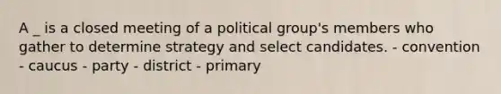 A _ is a closed meeting of a political group's members who gather to determine strategy and select candidates. - convention - caucus - party - district - primary