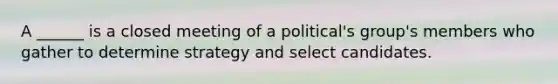 A ______ is a closed meeting of a political's group's members who gather to determine strategy and select candidates.