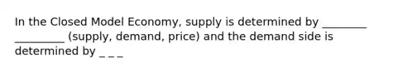 In the Closed Model Economy, supply is determined by ________ _________ (supply, demand, price) and the demand side is determined by _ _ _