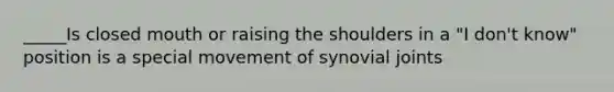 _____Is closed mouth or raising the shoulders in a "I don't know" position is a special movement of synovial joints