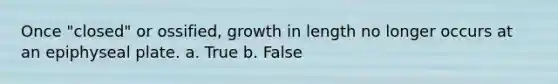 Once "closed" or ossified, growth in length no longer occurs at an epiphyseal plate. a. True b. False