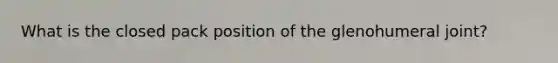 What is the closed pack position of the glenohumeral joint?