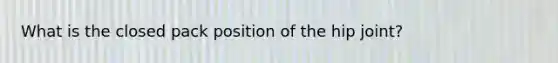 What is the closed pack position of the hip joint?