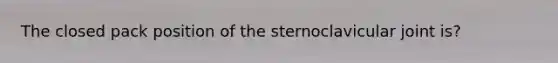 The closed pack position of the sternoclavicular joint is?