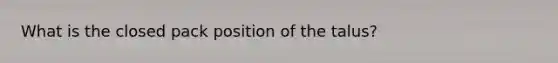 What is the closed pack position of the talus?