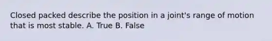 Closed packed describe the position in a joint's range of motion that is most stable. A. True B. False