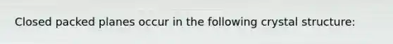 Closed packed planes occur in the following crystal structure: