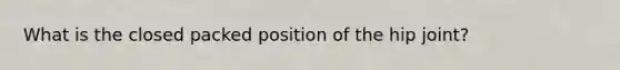 What is the closed packed position of the hip joint?