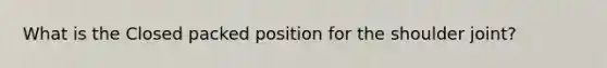 What is the Closed packed position for the shoulder joint?