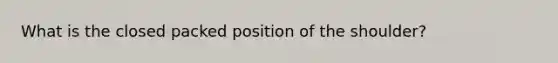 What is the closed packed position of the shoulder?