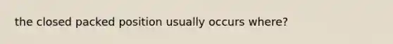 the closed packed position usually occurs where?