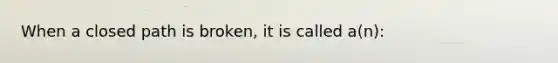 When a closed path is broken, it is called a(n):