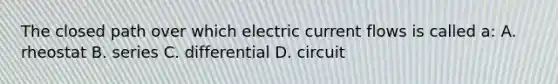 The closed path over which electric current flows is called a: A. rheostat B. series C. differential D. circuit