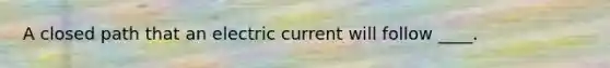 A closed path that an electric current will follow ____.