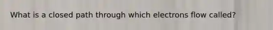 What is a closed path through which electrons flow called?