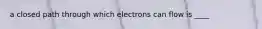 a closed path through which electrons can flow is ____