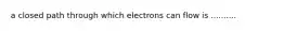 a closed path through which electrons can flow is ..........