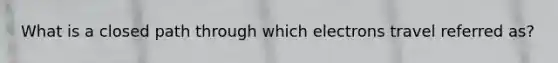 What is a closed path through which electrons travel referred as?