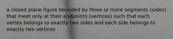 a closed plane figure bounded by three or more segments (sides) that meet only at their endpoints (vertices) such that each vertex belongs to exactly two sides and each side belongs to exactly two vertices