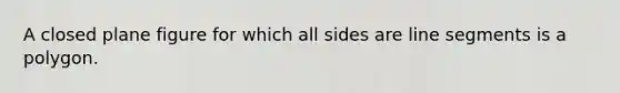 A closed plane figure for which all sides are line segments is a polygon.