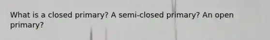 What is a closed primary? A semi-closed primary? An open primary?