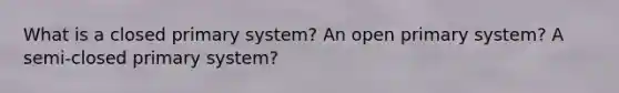 What is a closed primary system? An open primary system? A semi-closed primary system?