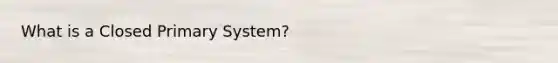 What is a Closed Primary System?