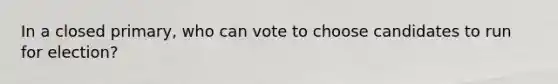 In a closed primary, who can vote to choose candidates to run for election?