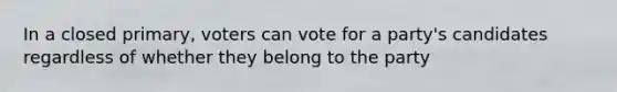 In a closed primary, voters can vote for a party's candidates regardless of whether they belong to the party