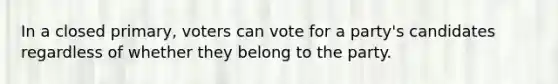 In a closed primary, voters can vote for a party's candidates regardless of whether they belong to the party.