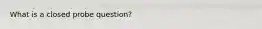 What is a closed probe question?