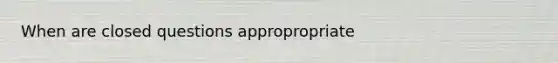 When are closed questions appropropriate