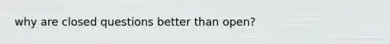 why are closed questions better than open?