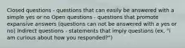 Closed questions - questions that can easily be answered with a simple yes or no Open questions - questions that promote expansive answers (questions can not be answered with a yes or no) Indirect questions - statements that imply questions (ex, "i am curious about how you responded?")