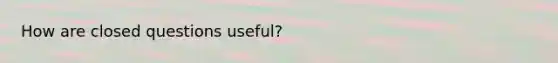 How are closed questions useful?