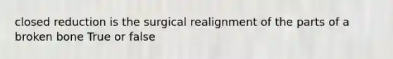 closed reduction is the surgical realignment of the parts of a broken bone True or false