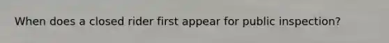 When does a closed rider first appear for public inspection?