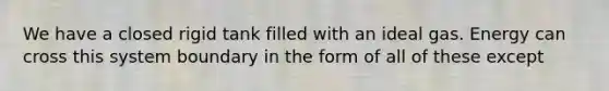 We have a closed rigid tank filled with an ideal gas. Energy can cross this system boundary in the form of all of these except