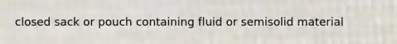 closed sack or pouch containing fluid or semisolid material