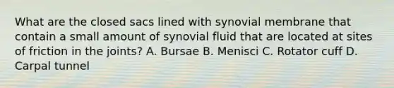 What are the closed sacs lined with synovial membrane that contain a small amount of synovial fluid that are located at sites of friction in the joints? A. Bursae B. Menisci C. Rotator cuff D. Carpal tunnel