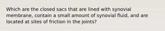 Which are the closed sacs that are lined with synovial membrane, contain a small amount of synovial fluid, and are located at sites of friction in the joints?