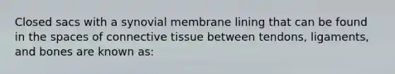 Closed sacs with a synovial membrane lining that can be found in <a href='https://www.questionai.com/knowledge/k0Lyloclid-the-space' class='anchor-knowledge'>the space</a>s of <a href='https://www.questionai.com/knowledge/kYDr0DHyc8-connective-tissue' class='anchor-knowledge'>connective tissue</a> between tendons, ligaments, and bones are known as: