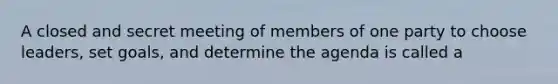 A closed and secret meeting of members of one party to choose leaders, set goals, and determine the agenda is called a