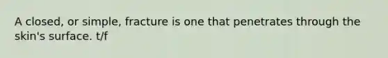 A closed, or simple, fracture is one that penetrates through the skin's surface. t/f