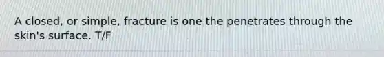 A closed, or simple, fracture is one the penetrates through the skin's surface. T/F