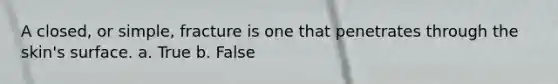 A closed, or simple, fracture is one that penetrates through the skin's surface. a. True b. False
